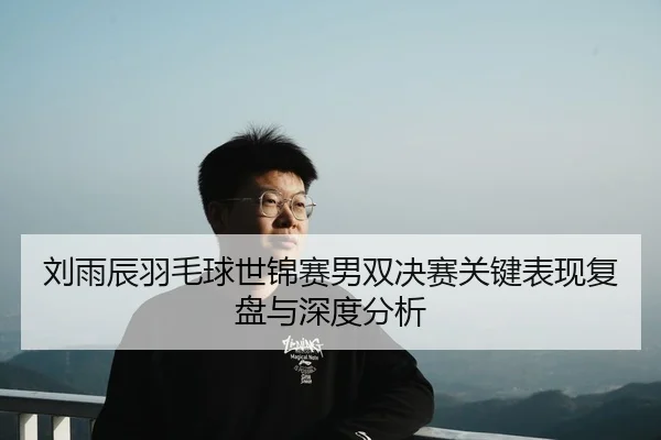 刘雨辰羽毛球世锦赛男双决赛关键表现复盘与深度分析